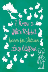 Title: I Know a White Rabbit - Verses for Children, Author: Lucy Clifford