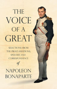 Title: The Voice of a Great - Selections from the Proclamations, Speeches and Correspondence of Napoleon Bonaparte, Author: Napoleon Bonaparte