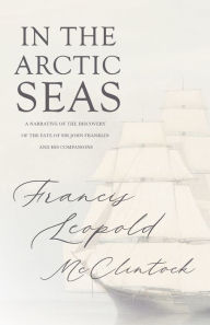 Title: In the Arctic Seas - A Narrative of the Discovery of the Fate of Sir John Franklin and his Companions, Author: Francis Leopold McClintock