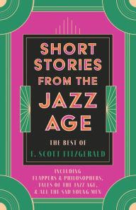 Title: Short Stories from the Jazz Age - The Best of F. Scott Fitzgerald: Including Flappers and Philosophers, Tales of the Jazz Age, & All the Sad Young Men, Author: F. Scott Fitzgerald