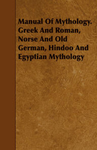 Title: Manual Of Mythology. Greek And Roman, Norse And Old German, Hindoo And Egyptian Mythology, Author: Aleander S. Murray