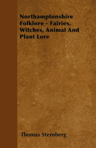 Title: Northamptonshire Folklore - Fairies, Witches, Animal and Plant Lore, Author: Thomas Sternberg
