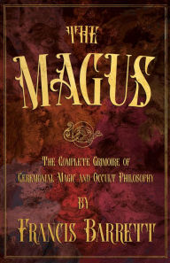 Title: The Magus: The Complete Grimoire of Ceremonial Magic and Occult Philosophy, Author: Francis Barrett