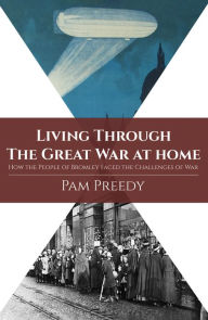 Title: Living Through The Great War at Home: How the People of Bromley Faced the Challenges of War, Author: Pam Preedy
