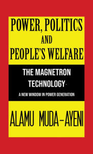 Title: Power, Politics and People's Welfare: The Magnetron Technology - A New Window in Power Generation, Author: Alamu Muda-Ayeni