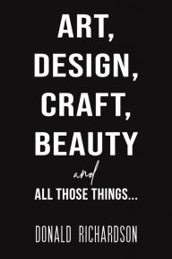 Title: Art, Design, Craft, Beauty and All Those Things..., Author: Donald Richardson