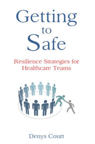 Title: Getting to Safe: Resilience Strategies for Healthcare Teams, Author: Denys Court