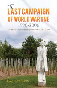 Title: The Last Campaign of World War One: 1990-2006: The Fight to Win Pardons for Those Executed, Author: David Johnson