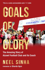 Title: Goals of Glory: The Amazing Story of Aizawl Football Club and its Coach, Author: Neel Sinha