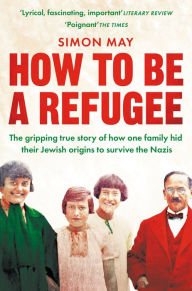 Title: How to Be a Refugee: The gripping true story of how one family hid their Jewish origins to survive the Nazis, Author: Simon May