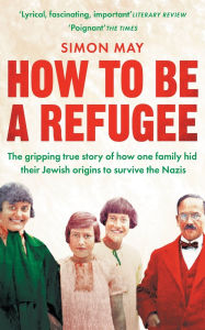 Title: How to Be a Refugee: One Family's Story of Exile and Belonging, Author: Simon May