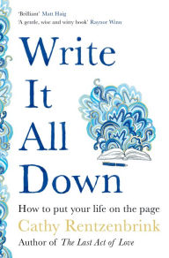 Title: Write It All Down: How to Put Your Life on the Page, Author: Cathy Rentzenbrink
