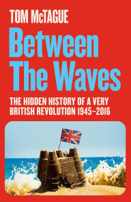 Title: Between the Waves: The Hidden History of a Very British Revolution 1945-2016, Author: Tom McTague