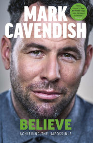 Title: Believe: Achieving the Impossible - How cycling's greatest sprinter made history at the Tour de France, Author: Mark Cavendish