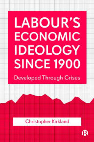 Title: Labour's Economic Ideology Since 1900: Developed Through Crises, Author: Christopher Kirkland