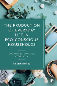 Title: The Production of Everyday Life in Eco-Conscious Households: Compromise, Conflict, Complicity, Author: Kirstin Munro