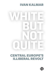 Title: White But Not Quite: Central Europe's Illiberal Revolt, Author: Ivan Kalmar