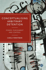 Title: Conceptualising Arbitrary Detention: Power, Punishment and Control, Author: Carla Ferstman