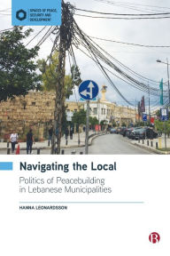 Title: Navigating the Local: Politics of Peacebuilding in Lebanese Municipalities, Author: Hanna Leonardsson