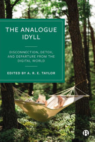 Title: The Analogue Idyll: Disconnection, Detox, and Departure from the Digital World, Author: Alexander R.E. Taylor
