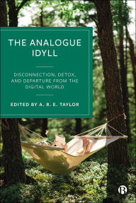 Title: The Analogue Idyll: Disconnection, Detox, and Departure from the Digital World, Author: A.R.E. Taylor