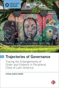 Title: Trajectories of Governance: Tracing the Entanglements of Order and Violence in Peripheral Cities of Latin America, Author: Viviana García Pinzón