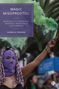 Title: Magic Misoprostol: Reproductive Justice and Abortion Liberation in Latin America, Author: Cordelia Freeman
