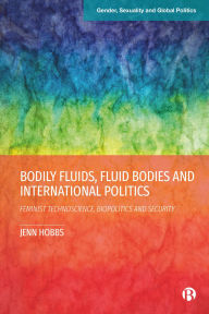 Title: Bodily Fluids, Fluid Bodies and International Politics: Feminist Technoscience, Biopolitics and Security, Author: Jenn Hobbs