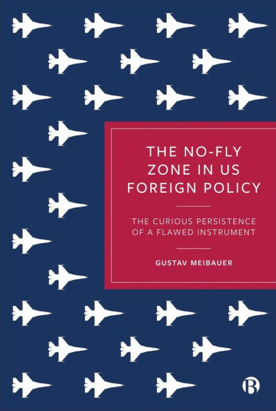 The No-Fly Zone in US Foreign Policy: The Curious Persistence of a Flawed Instrument