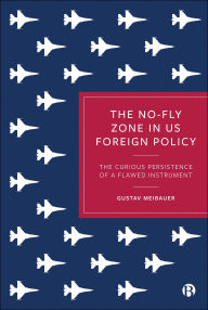 Title: The No-Fly Zone in US Foreign Policy: The Curious Persistence of a Flawed Instrument, Author: Gustav Meibauer