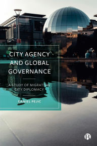 Title: City Agency and Global Governance: A Study of Migration City Diplomacy, Author: Daniel Pejic
