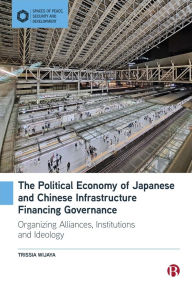 Title: The Political Economy of Japanese and Chinese Infrastructure Financing Governance: Organizing Alliances, Institutions and Ideology, Author: Trissia Wijaya