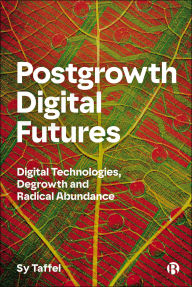 Title: Postgrowth Digital Futures: Digital Technologies, Degrowth and Radical Abundance, Author: Sy Taffel
