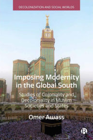 Title: Imposing Modernity in the Global South: Studies of Coloniality and Decoloniality in Muslim Societies and States, Author: Omer Awass