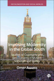 Title: Imposing Modernity in the Global South: Studies of Coloniality and Decoloniality in Muslim Societies and States, Author: Omer Awass