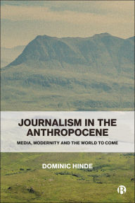 Title: Journalism in the Anthropocene: Media, Modernity and the World to Come, Author: Dominic Hinde