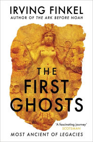 Title: The First Ghosts: A rich history of ancient ghosts and ghost stories from the British Museum curator, Author: Irving Finkel