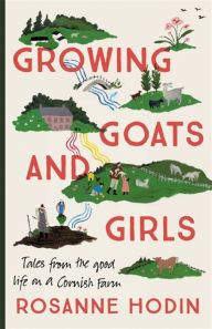 Title: Growing Goats and Girls: Living the Good Life on a Cornish Farm - ESCAPISM AT ITS LOVELIEST, Author: Rosanne Hodin