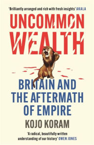 Title: Uncommon Wealth: Britain and the Aftermath of Empire, Author: Kojo Koram