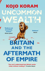 Title: Uncommon Wealth: Britain and the Aftermath of Empire, Author: Kojo Koram
