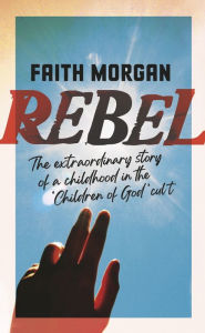 Title: Rebel: The extraordinary story of a childhood in the 'Children of God' cult, Author: Faith Morgan