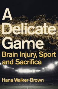 Title: A Delicate Game: Brain Injury, Sport and Sacrifice, Author: Hana Walker-Brown