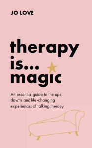 Title: Therapy is... Magic: An essential guide to the ups, downs and life-changing experiences of talking therapy, Author: Jo Love