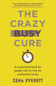 Title: The Crazy Busy Cure: A productivity book for people who don't have time to read productivity books, Author: Zena Everett