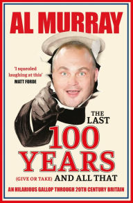 Title: The Last 100 Years (give or take) and All That: A hilarious gallop through 20th-century history, Author: Al Murray