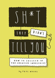 Title: Sh*t They Didn't Tell You: How to Succeed in the Creative Industries, Author: Paul Woods
