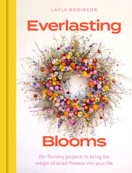 Title: Everlasting Blooms: 25+ floristry projects to bring the magic of dried flowers into your home, Author: Layla Robinson