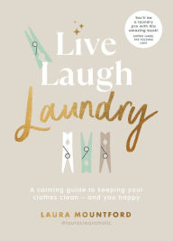 Title: Live, Laugh, Laundry: A calming guide to keeping your clothes clean - and you happy, Author: Laura Mountford