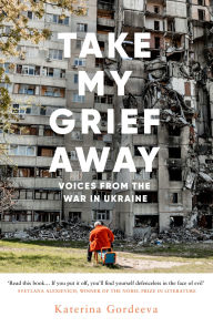 Title: Take My Grief Away: Voices from the War in Ukraine, Author: Katerina Gordeeva