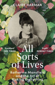 Title: All Sorts of Lives: Katherine Mansfield and the art of risking everything, Author: Claire Harman